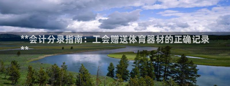 极悦平台注册官网入口:**会计分录指南:工会赠送体育器材的正